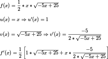 f(x) = \dfrac{1}{2}*x*\sqrt{-5x+25}\\\\ u(x) = x \Rightarrow u'(x) = 1\\\\ v(x) = \sqrt{-5x+25} \Rightarrow v'(x) = \dfrac{-5}{2*\sqrt{-5x+25}}\\\\ f'(x) = \dfrac{1}{2}\left[ 1*\sqrt{-5x+25}+x*\dfrac{-5}{2*\sqrt{-5x+25}}\right]\\\\